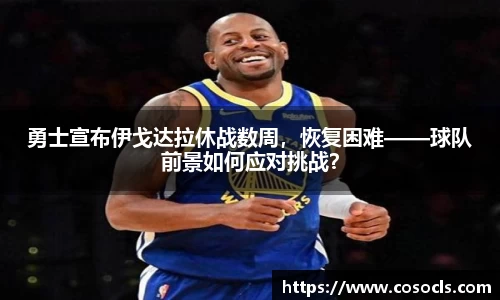勇士宣布伊戈达拉休战数周，恢复困难——球队前景如何应对挑战？
