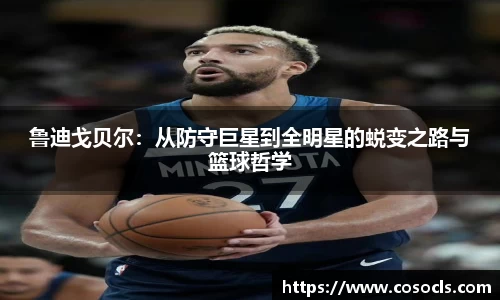 鲁迪戈贝尔：从防守巨星到全明星的蜕变之路与篮球哲学