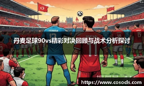 丹麦足球90vs精彩对决回顾与战术分析探讨