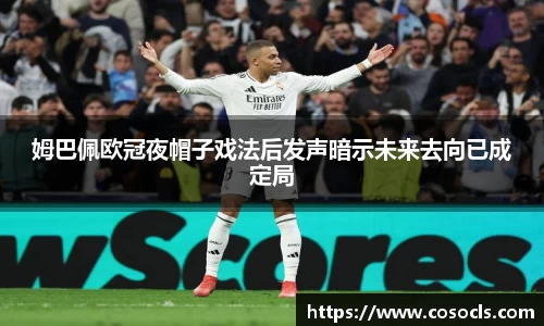 姆巴佩欧冠夜帽子戏法后发声暗示未来去向已成定局