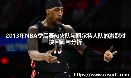 2013年NBA季后赛热火队与凯尔特人队的激烈对决回顾与分析