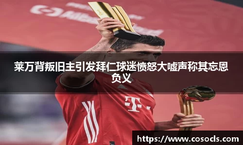 莱万背叛旧主引发拜仁球迷愤怒大嘘声称其忘恩负义
