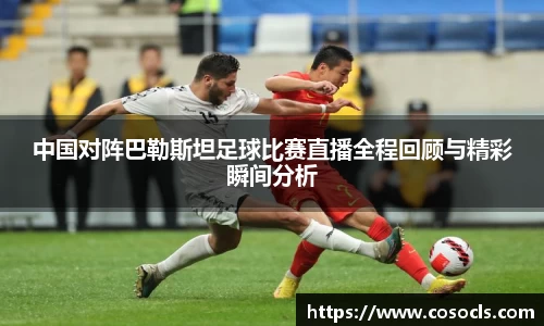 中国对阵巴勒斯坦足球比赛直播全程回顾与精彩瞬间分析