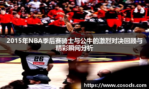 2015年NBA季后赛骑士与公牛的激烈对决回顾与精彩瞬间分析