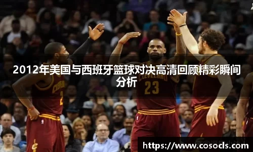 2012年美国与西班牙篮球对决高清回顾精彩瞬间分析