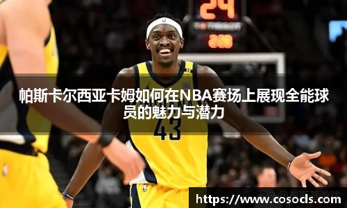 帕斯卡尔西亚卡姆如何在NBA赛场上展现全能球员的魅力与潜力