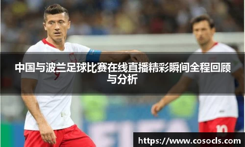 中国与波兰足球比赛在线直播精彩瞬间全程回顾与分析